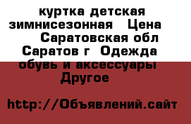 куртка детская зимнисезонная › Цена ­ 450 - Саратовская обл., Саратов г. Одежда, обувь и аксессуары » Другое   